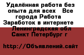 Удалённая работа без опыта для всех - Все города Работа » Заработок в интернете   . Ленинградская обл.,Санкт-Петербург г.